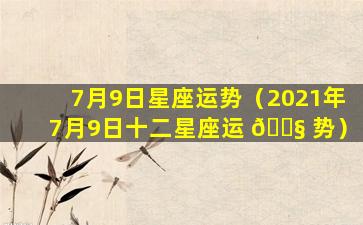 7月9日星座运势（2021年7月9日十二星座运 🐧 势）